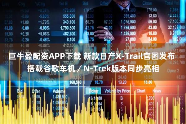 巨牛盈配资APP下载 新款日产X-Trail官图发布 搭载谷歌车机／N-Trek版本同步亮相