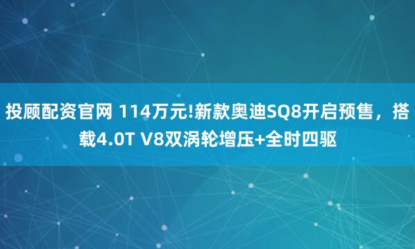 投顾配资官网 114万元!新款奥迪SQ8开启预售，搭载4.0T V8双涡轮增压+全时四驱