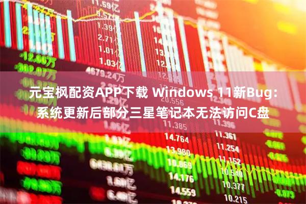 元宝枫配资APP下载 Windows 11新Bug：系统更新后部分三星笔记本无法访问C盘