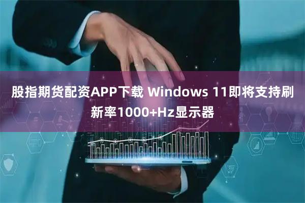股指期货配资APP下载 Windows 11即将支持刷新率1000+Hz显示器
