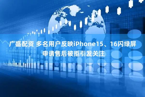 广盛配资 多名用户反映iPhone15、16闪绿屏 申请售后被拒引发关注