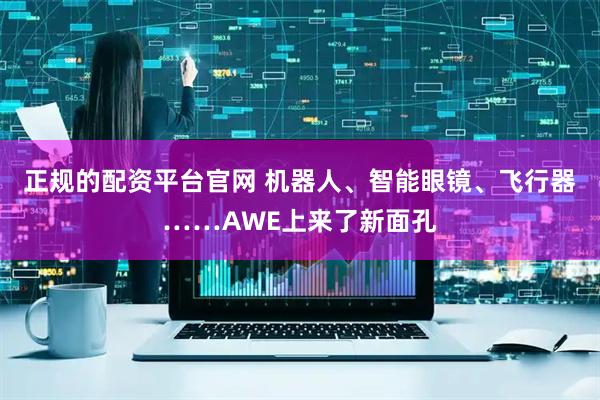 正规的配资平台官网 机器人、智能眼镜、飞行器……AWE上来了新面孔