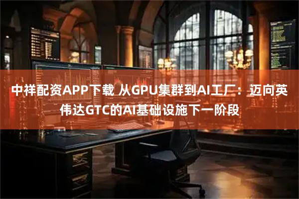 中祥配资APP下载 从GPU集群到AI工厂：迈向英伟达GTC的AI基础设施下一阶段