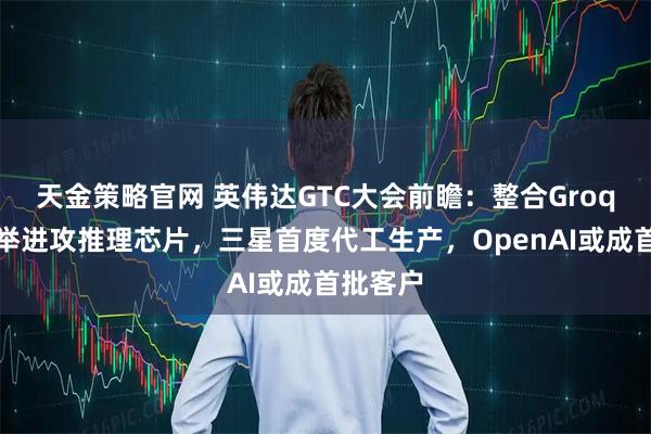 天金策略官网 英伟达GTC大会前瞻：整合Groq技术大举进攻推理芯片，三星首度代工生产，OpenAI或成首批客户