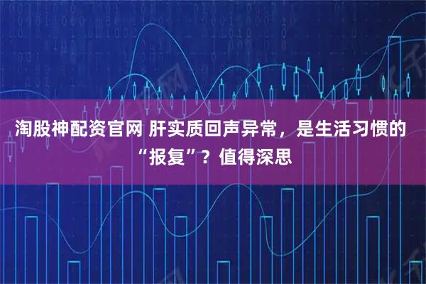 淘股神配资官网 肝实质回声异常，是生活习惯的 “报复”？值得深思