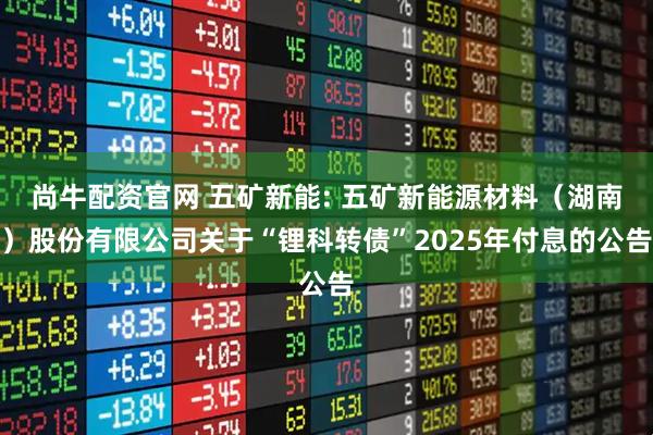 尚牛配资官网 五矿新能: 五矿新能源材料（湖南）股份有限公司关于“锂科转债”2025年付息的公告