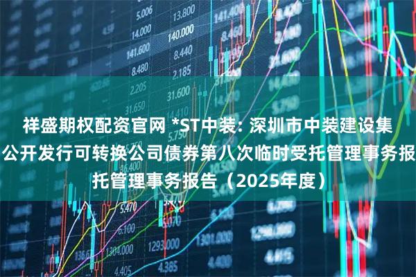 祥盛期权配资官网 *ST中装: 深圳市中装建设集团股份有限公司公开发行可转换公司债券第八次临时受托管理事务报告（2025年度）