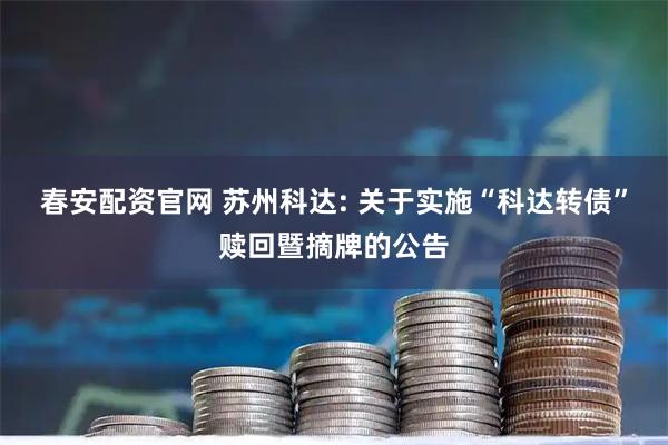 春安配资官网 苏州科达: 关于实施“科达转债”赎回暨摘牌的公告