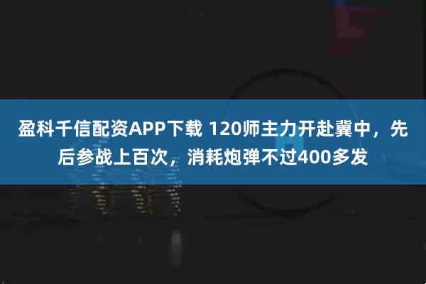 盈科千信配资APP下载 120师主力开赴冀中，先后参战上百次，消耗炮弹不过400多发