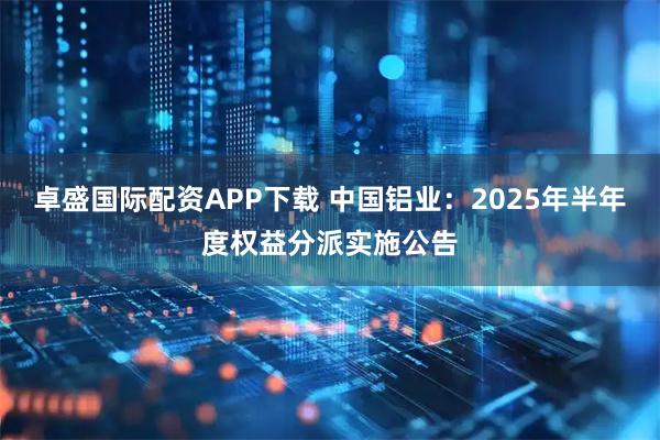 卓盛国际配资APP下载 中国铝业：2025年半年度权益分派实施公告