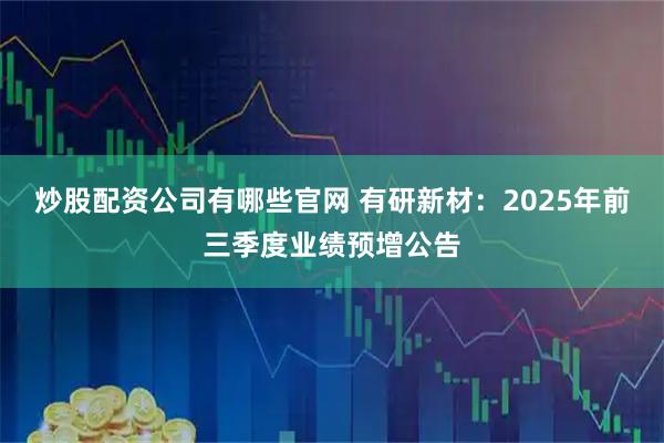 炒股配资公司有哪些官网 有研新材：2025年前三季度业绩预增公告