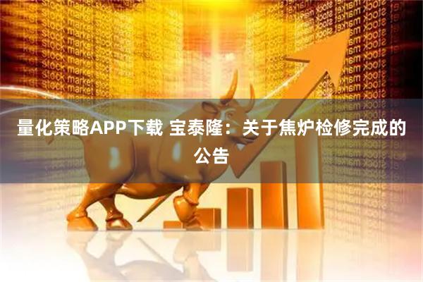 量化策略APP下载 宝泰隆：关于焦炉检修完成的公告
