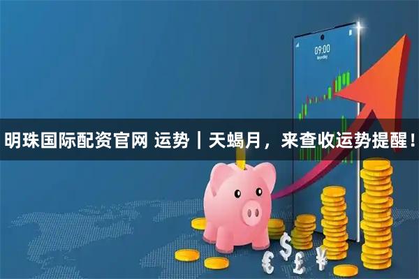 明珠国际配资官网 运势｜天蝎月，来查收运势提醒！