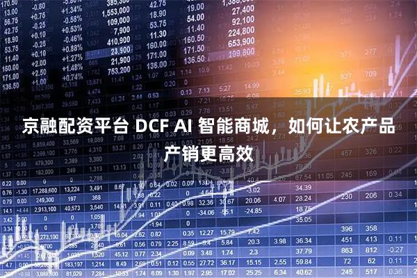 京融配资平台 DCF AI 智能商城，如何让农产品产销更高效