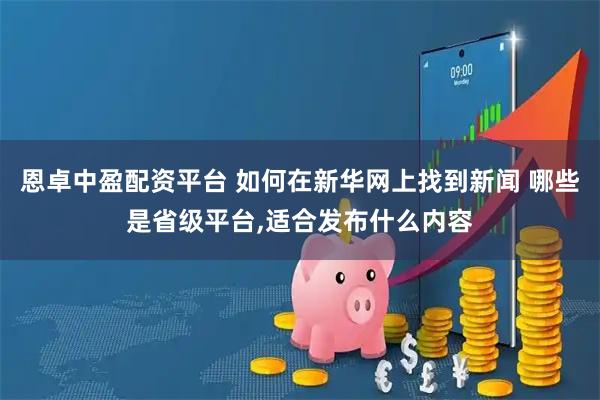 恩卓中盈配资平台 如何在新华网上找到新闻 哪些是省级平台,适合发布什么内容