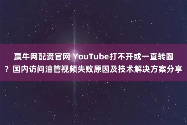 赢牛网配资官网 YouTube打不开或一直转圈？国内访问油管视频失败原因及技术解决方案分享