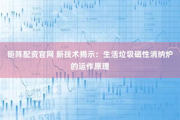 钜阵配资官网 新技术揭示：生活垃圾磁性消纳炉的运作原理