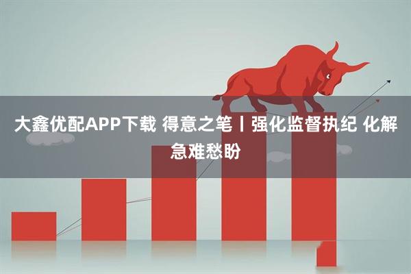 大鑫优配APP下载 得意之笔丨强化监督执纪 化解急难愁盼