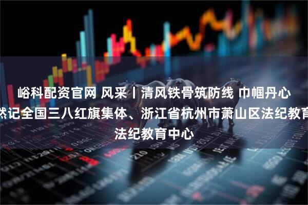 峪科配资官网 风采丨清风铁骨筑防线 巾帼丹心映萧然记全国三八红旗集体、浙江省杭州市萧山区法纪教育中心