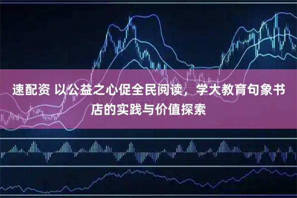 速配资 以公益之心促全民阅读，学大教育句象书店的实践与价值探索