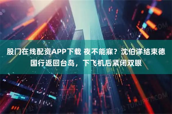 股门在线配资APP下载 夜不能寐？沈伯洋结束德国行返回台岛，下飞机后紧闭双眼