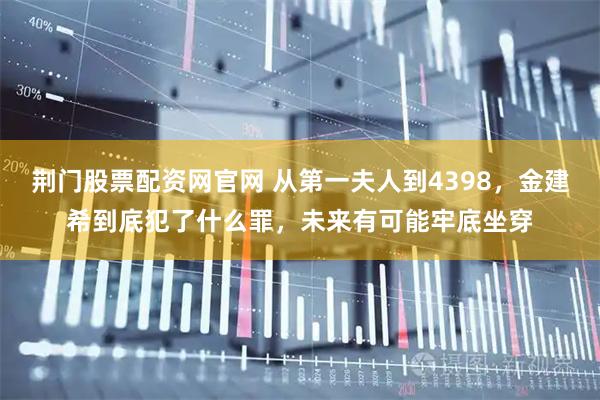 荆门股票配资网官网 从第一夫人到4398，金建希到底犯了什么罪，未来有可能牢底坐穿
