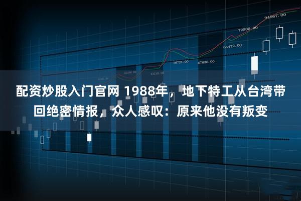 配资炒股入门官网 1988年，地下特工从台湾带回绝密情报，众人感叹：原来他没有叛变