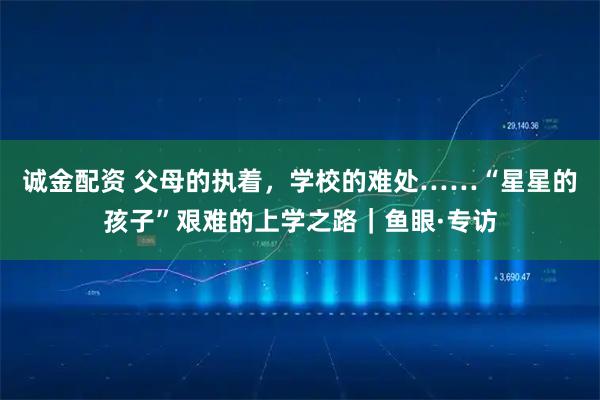诚金配资 父母的执着，学校的难处……“星星的孩子”艰难的上学之路｜鱼眼·专访
