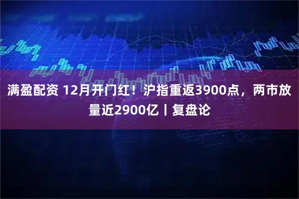 满盈配资 12月开门红！沪指重返3900点，两市放量近2900亿丨复盘论