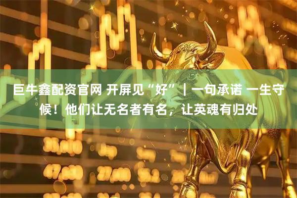巨牛鑫配资官网 开屏见“好”｜一句承诺 一生守候！他们让无名者有名，让英魂有归处