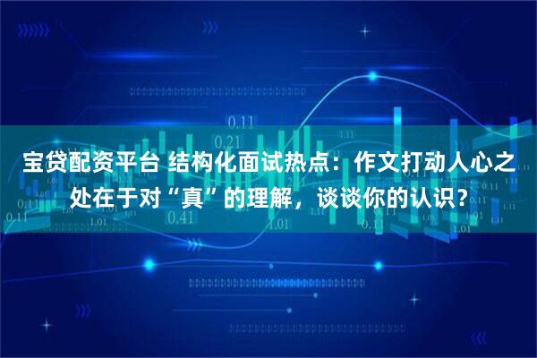 宝贷配资平台 结构化面试热点：作文打动人心之处在于对“真”的理解，谈谈你的认识？