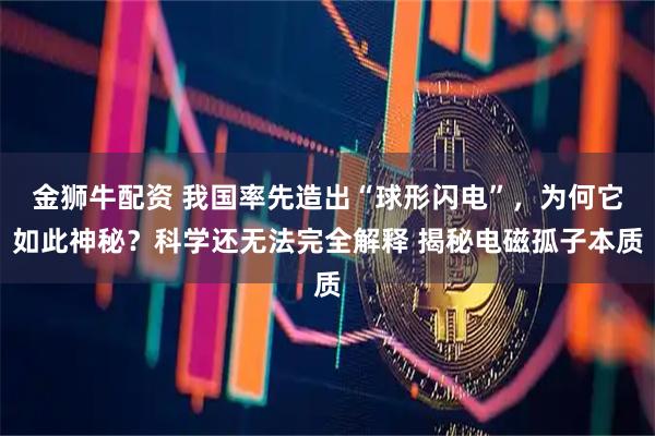 金狮牛配资 我国率先造出“球形闪电”，为何它如此神秘？科学还无法完全解释 揭秘电磁孤子本质