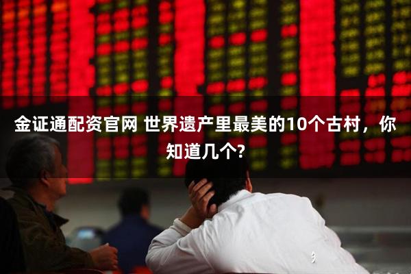 金证通配资官网 世界遗产里最美的10个古村，你知道几个?