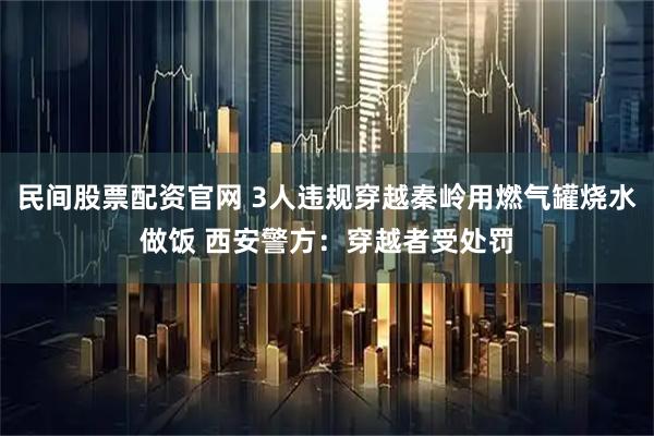 民间股票配资官网 3人违规穿越秦岭用燃气罐烧水做饭 西安警方：穿越者受处罚