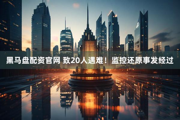 黑马盘配资官网 致20人遇难！监控还原事发经过