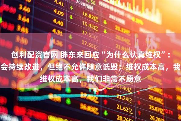 创利配资官网 胖东来回应“为什么认真维权”：永远不完美，会持续改进，但绝不允许随意诋毁；维权成本高，我们非常不愿意