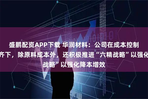 盛鹏配资APP下载 华润材料：公司在成本控制方面多管齐下，除原料成本外，还积极推进“六精战略”以强化降本增效