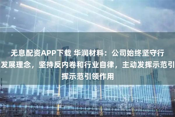无息配资APP下载 华润材料：公司始终坚守行业良性发展理念，坚持反内卷和行业自律，主动发挥示范引领作用