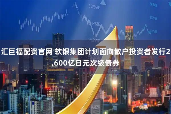 汇巨福配资官网 软银集团计划面向散户投资者发行2,600亿日元次级债券