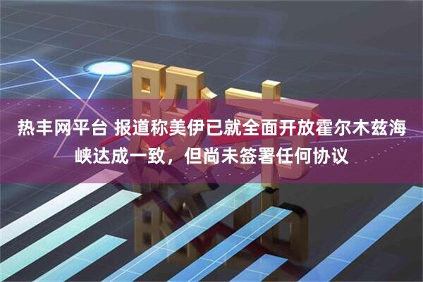 热丰网平台 报道称美伊已就全面开放霍尔木兹海峡达成一致,但尚未签署任何协议