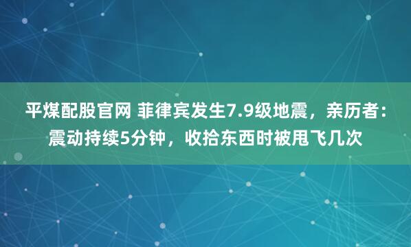 平煤配股官网 菲律宾发生7.9级地震，亲历者：震动持续5分钟，收拾东西时被甩飞几次