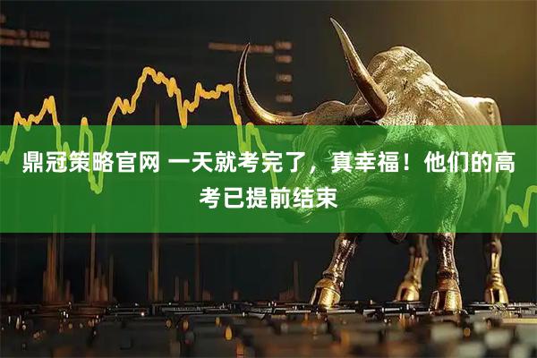 鼎冠策略官网 一天就考完了，真幸福！他们的高考已提前结束