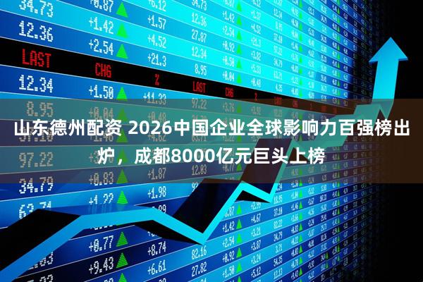 山东德州配资 2026中国企业全球影响力百强榜出炉，成都8000亿元巨头上榜