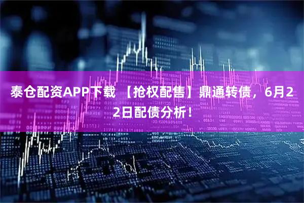 泰仓配资APP下载 【抢权配售】鼎通转债，6月22日配债分析！