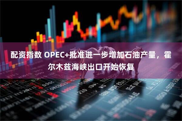 配资指数 OPEC+批准进一步增加石油产量，霍尔木兹海峡出口开始恢复