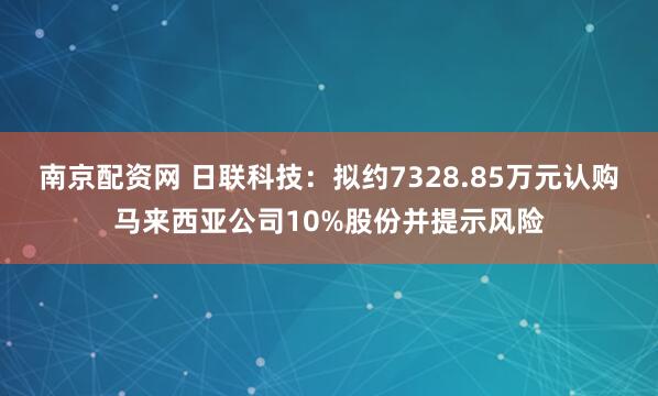 南京配资网 日联科技:拟约7328.85万元认购马来西亚公司10%股份并提示风险