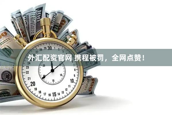 外汇配资官网 携程被罚,全网点赞!