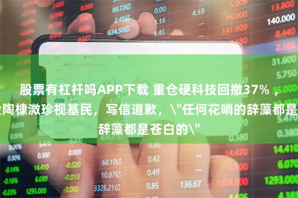 股票有杠杆吗APP下载 重仓硬科技回撤37% ，嘉合基金陶棣溦珍视基民，写信道歉，