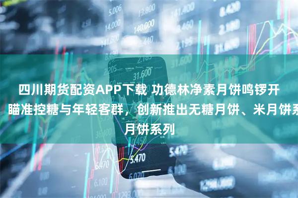 四川期货配资APP下载 功德林净素月饼鸣锣开炉！瞄准控糖与年轻客群，创新推出无糖月饼、米月饼系列