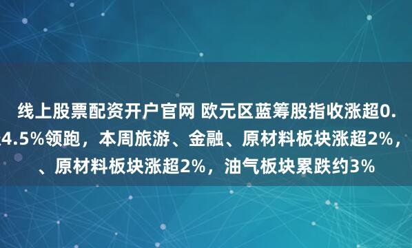 线上股票配资开户官网 欧元区蓝筹股指收涨超0.9%、成分股宝马涨4.5%领跑，本周旅游、金融、原材料板块涨超2%，油气板块累跌约3%